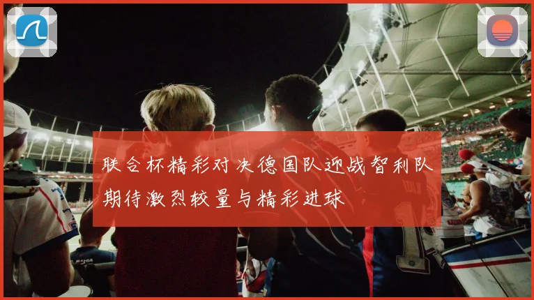 联合杯精彩对决德国队迎战智利队期待激烈较量与精彩进球