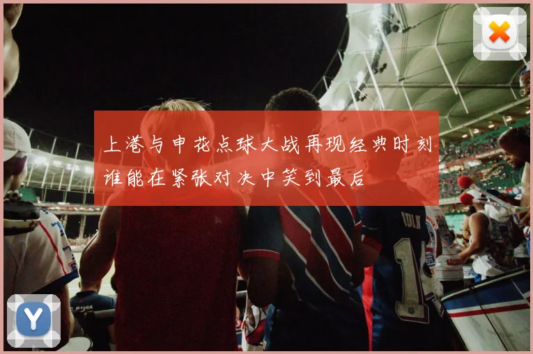 上港与申花点球大战再现经典时刻谁能在紧张对决中笑到最后