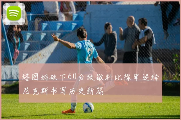 塔图姆砍下60分致敬科比绿军逆转尼克斯书写历史新篇