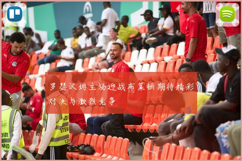 罗瑟汉姆主场迎战布莱顿期待精彩对决与激烈竞争