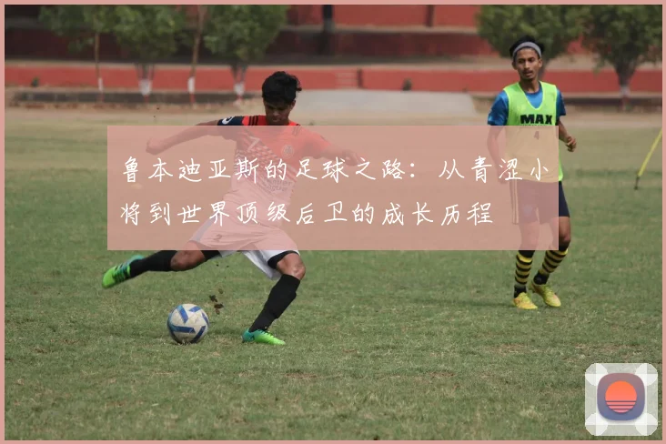 鲁本迪亚斯的足球之路：从青涩小将到世界顶级后卫的成长历程