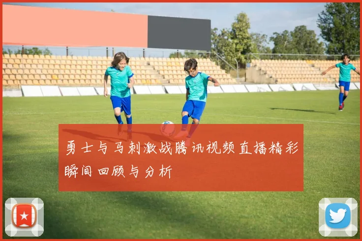 勇士与马刺激战腾讯视频直播精彩瞬间回顾与分析