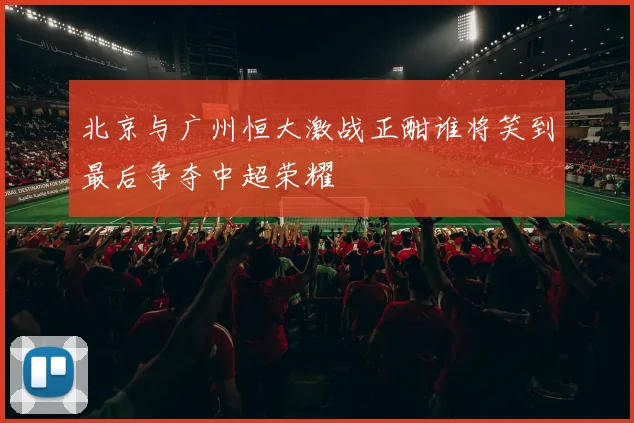 北京与广州恒大激战正酣谁将笑到最后争夺中超荣耀