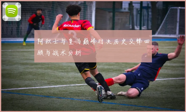 阿积士与皇马巅峰对决历史交锋回顾与战术分析