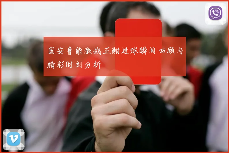 国安鲁能激战正酣进球瞬间回顾与精彩时刻分析