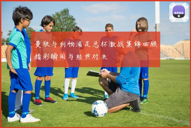 曼联与利物浦足总杯激战集锦回顾精彩瞬间与经典对决