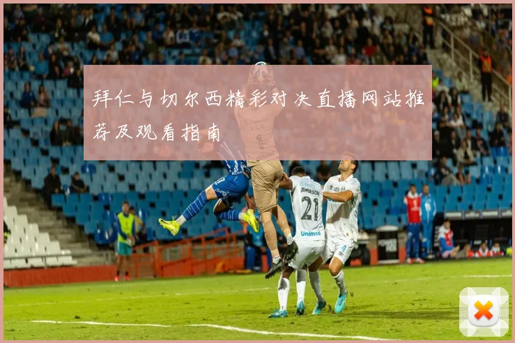 拜仁与切尔西精彩对决直播网站推荐及观看指南